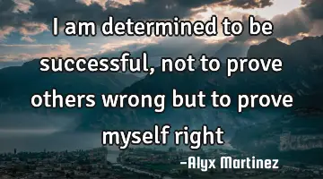I am determined to be successful, not to prove others wrong but to prove myself