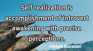 Self realization is accomplishment of introvert awakening with precise perceptions.