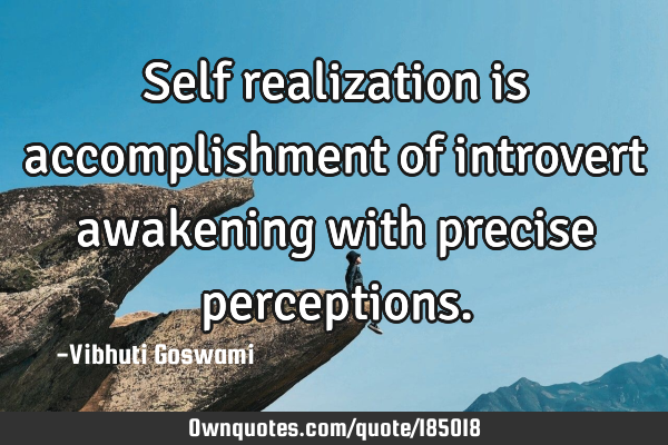 Self realization is accomplishment of introvert awakening with precise