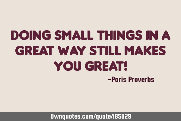 Doing small things in a great way still makes you GREAT!