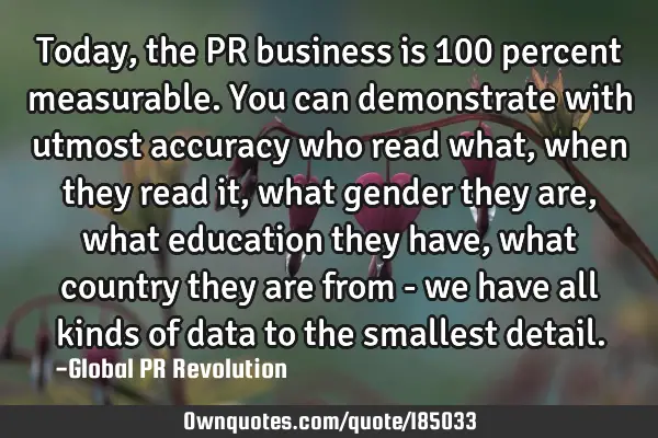 Today, the PR business is 100 percent measurable. You can demonstrate with utmost accuracy who read