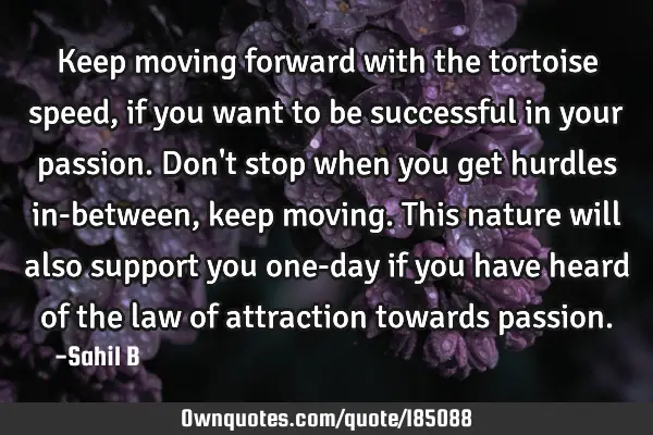 Keep moving forward with the tortoise speed, if you want to be successful in your passion. Don