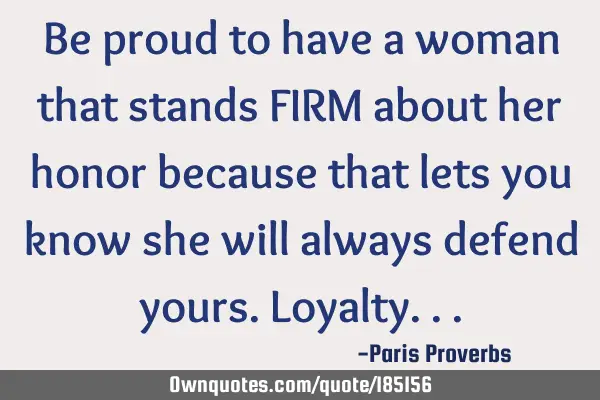 Be proud to have a woman that stands FIRM about her honor because that lets you know she will