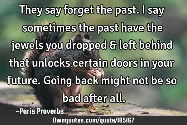 They say forget the past. I say sometimes the past have the jewels you dropped & left behind that
