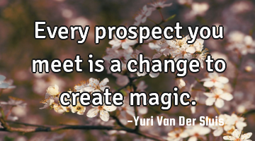 Every prospect you meet is a change to create magic.