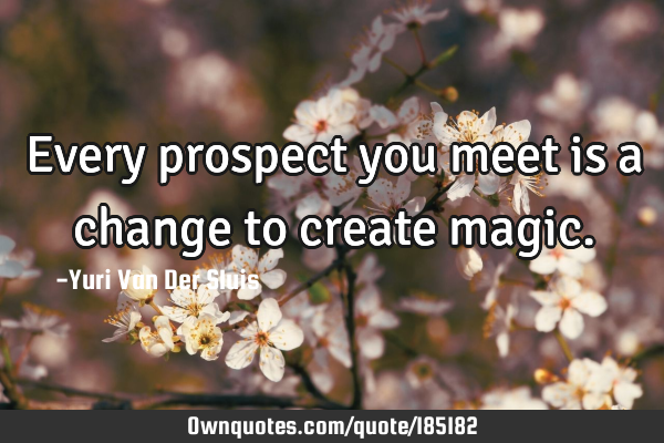 Every prospect you meet is a change to create