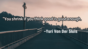 "You shrink if you think good is good enough."