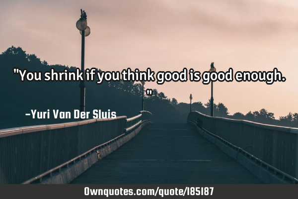 "You shrink if you think good is good enough."