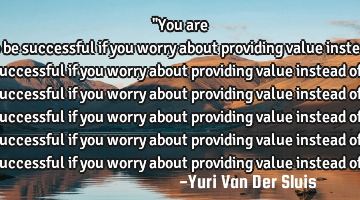 "You are more likely to be successful if you worry about providing value instead of 