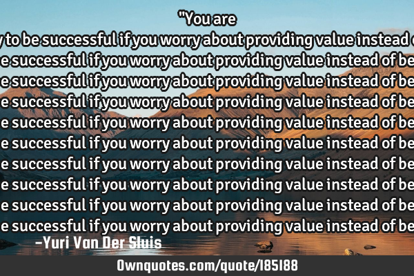 "You are more likely to be successful if you worry about providing value instead of 