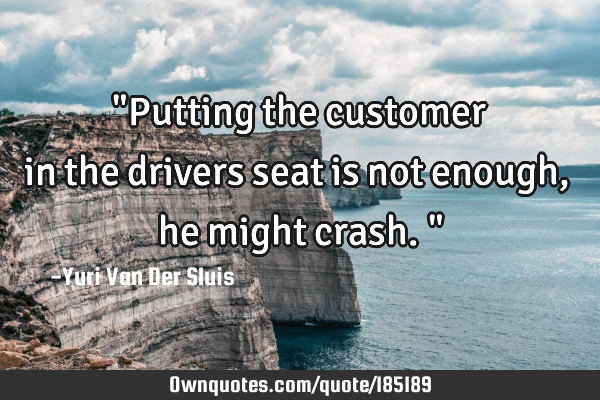 "Putting the customer in the drivers seat is not enough, he might crash."