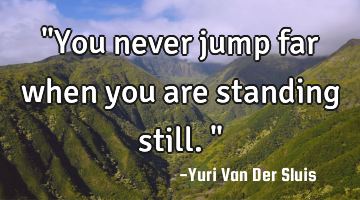 "You never jump far when you are standing still."
