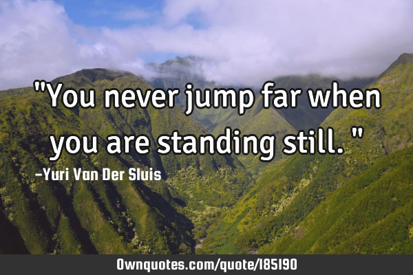 "You never jump far when you are standing still."