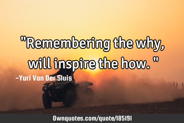 "Remembering the why, will inspire the how."