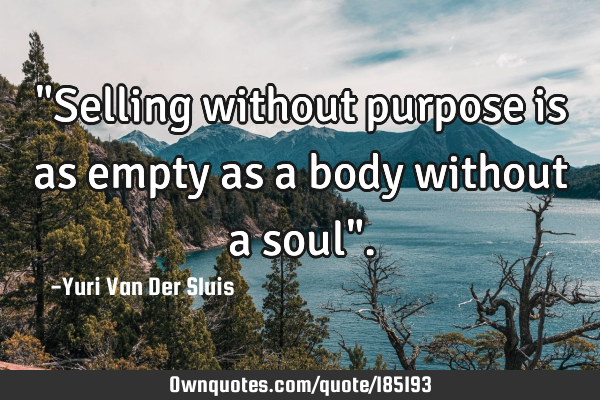"Selling without purpose is as empty as a body without a soul"