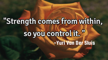 "Strength comes from within, so you control it."