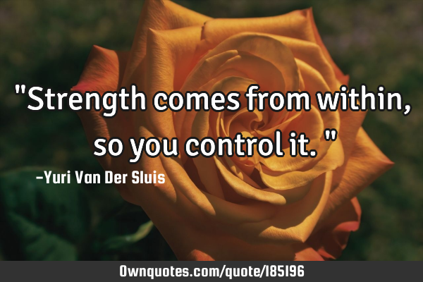 "Strength comes from within, so you control it."