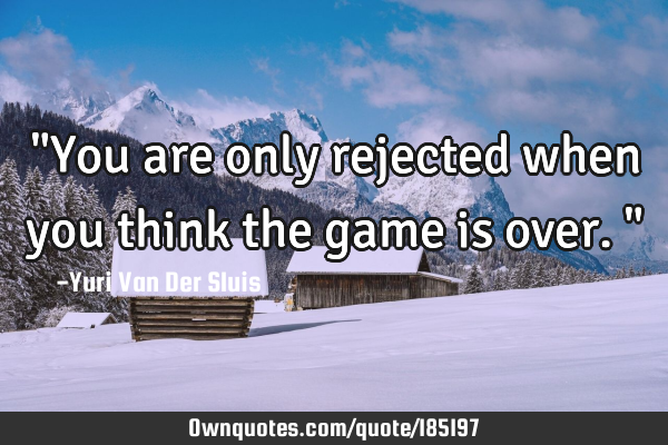 "You are only rejected when you think the game is over."