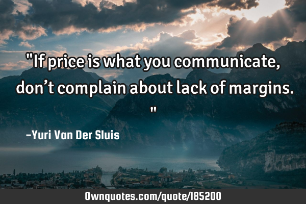 "If price is what you communicate, don’t complain about lack of margins."
