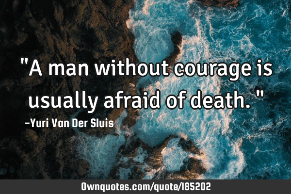"A man without courage is usually afraid of death."