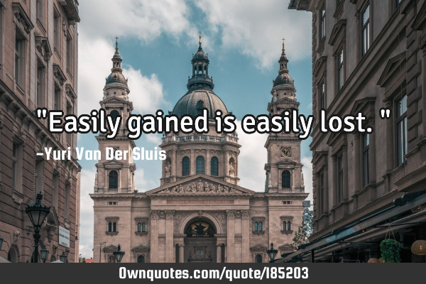 "Easily gained is easily lost."