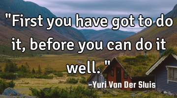 "First you have got to do it, before you can do it well."