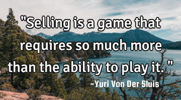 "Selling is a game that requires so much more than the ability to play it."