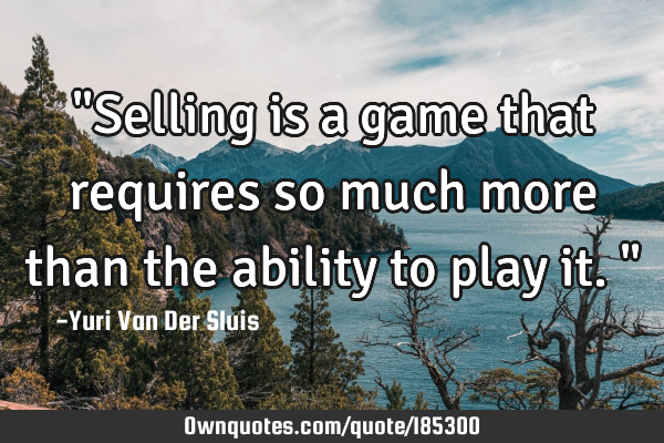 "Selling is a game that requires so much more than the ability to play it."
