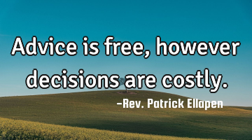 Advice is free, however decisions are costly.