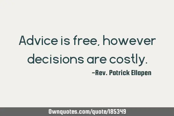 Advice is free, however decisions are