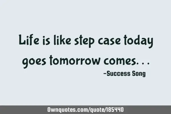 Life is like step case today goes tomorrow