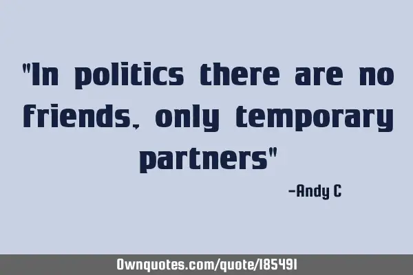 "In politics there are no friends, only temporary partners"