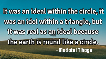 It was an ideal within the circle, it was an idol within a triangle, but it was real as an ideal