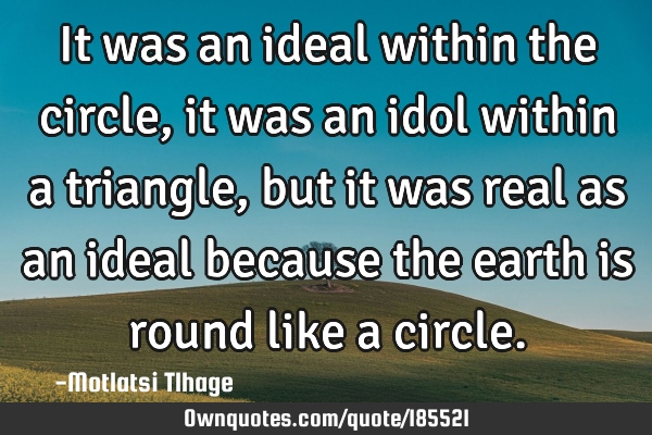 It was an ideal within the circle, it was an idol within a triangle, but it was real as an ideal