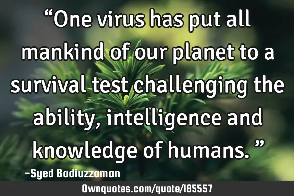“One virus has put all mankind of our planet to a survival test challenging the ability,