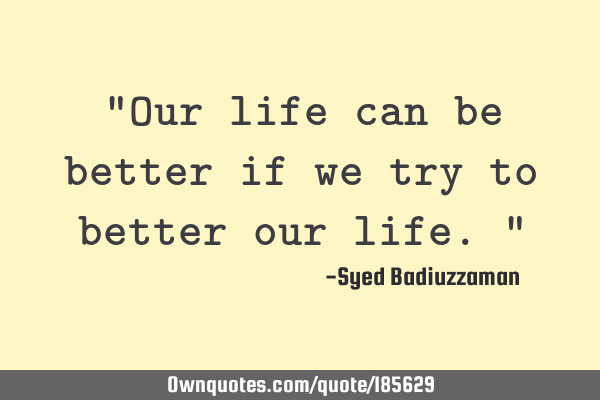 "Our life can be better if we try to better our life."