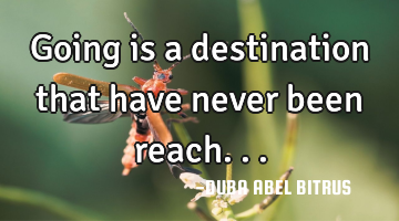 Going is a destination that have never been reach...