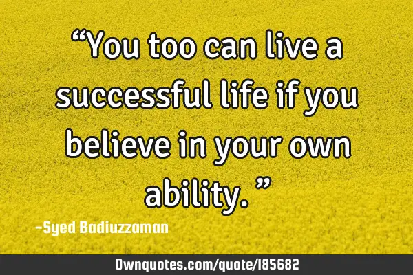 “You too can live a successful life if you believe in your own ability.”