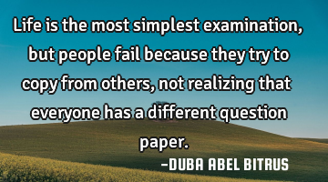 Life is the most simplest examination, but people fail because they try to copy from others, not