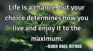 Life is a chance, but your choice determines how you live and enjoy it to the maximum.