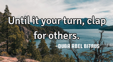 Until it your turn, clap for others.