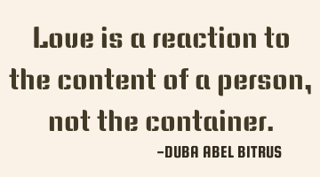 Love is a reaction to the content of a person, not the container.