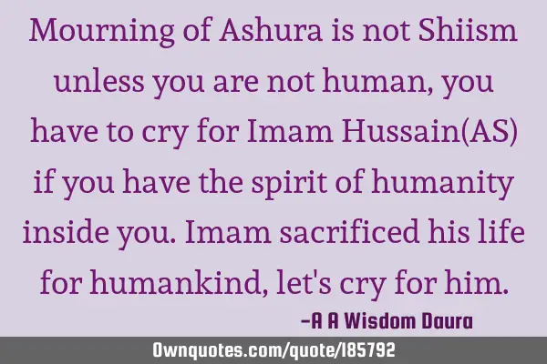 Mourning of Ashura is not Shiism unless you are not human, you have to cry for Imam Hussain(AS) if