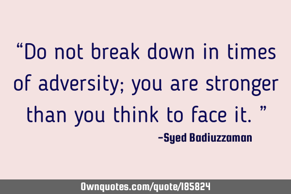 “Do not break down in times of adversity; you are stronger than you think to face it.”