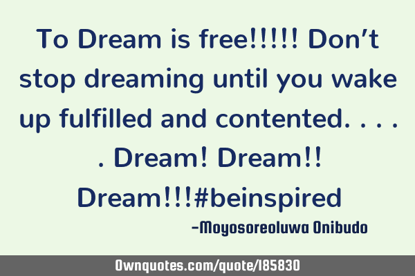 To Dream is free!!!!!
Don’t stop dreaming until you wake up fulfilled and contented.....Dream! D