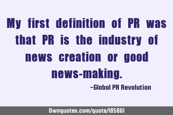 My first definition of PR was that PR is the industry of news creation or good news-