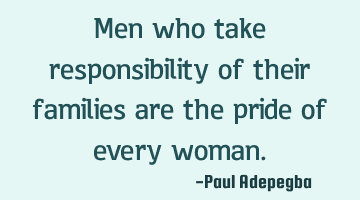 Men who take responsibility of their families are the pride of every woman.