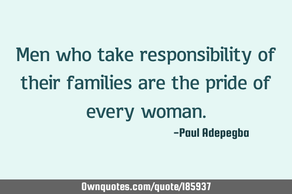 Men who take responsibility of their families are the pride of every