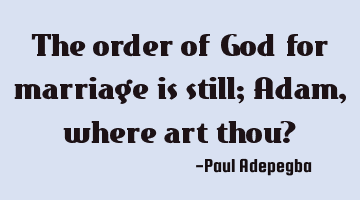 The order of God for marriage is still; Adam, where art thou?