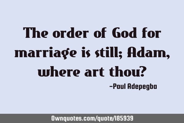 The order of God for marriage is still; Adam, where art thou?